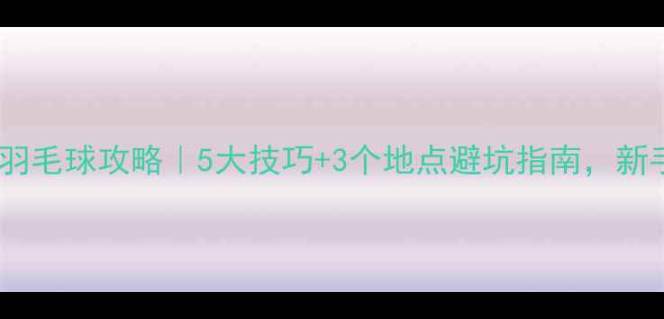 图片 广西师大羽毛球攻略｜5大技巧+3个地点避坑指南，新手必看！1