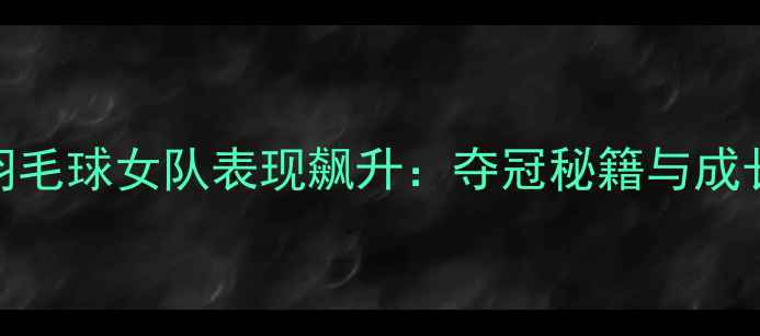 图片 广西羽毛球女队表现飙升：夺冠秘籍与成长之路