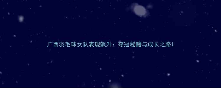 图片 广西羽毛球女队表现飙升：夺冠秘籍与成长之路1