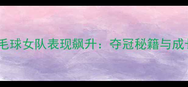 图片 广西羽毛球女队表现飙升：夺冠秘籍与成长之路2