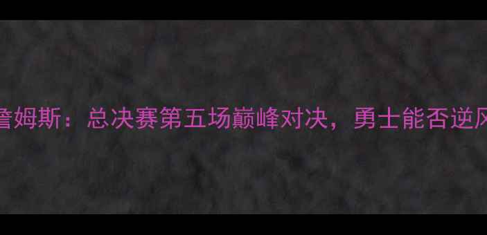 图片 库里VS詹姆斯：总决赛第五场巅峰对决，勇士能否逆风翻盘？