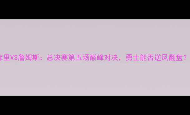 图片 库里VS詹姆斯：总决赛第五场巅峰对决，勇士能否逆风翻盘？1