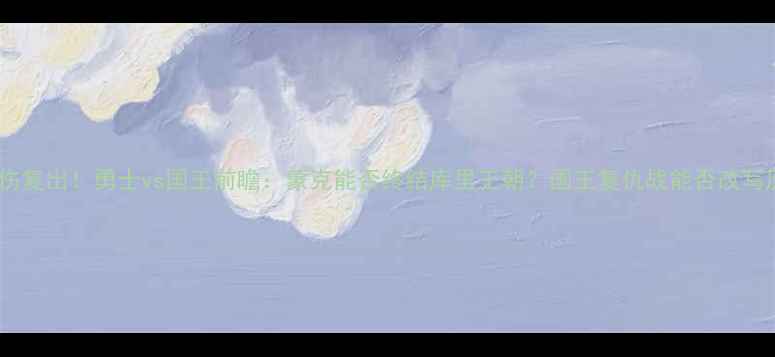 图片 库里带伤复出！勇士vs国王前瞻：蒙克能否终结库里王朝？国王复仇战能否改写历史？1