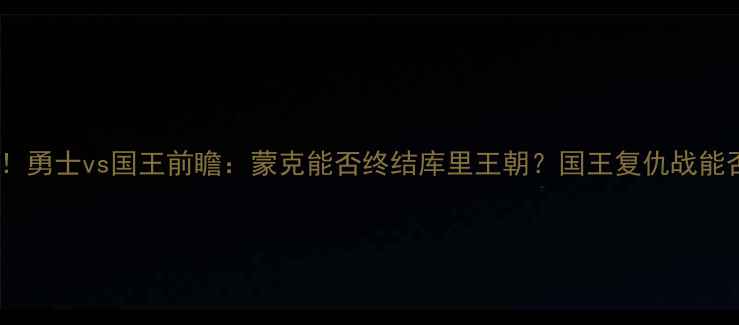 图片 库里带伤复出！勇士vs国王前瞻：蒙克能否终结库里王朝？国王复仇战能否改写历史？2