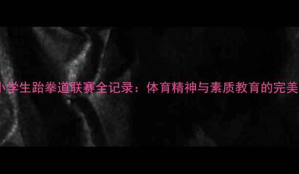 图片 度市小学生跆拳道联赛全记录：体育精神与素质教育的完美融合2