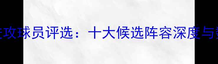 图片 度最佳进攻球员评选：十大候选阵容深度与数据支撑