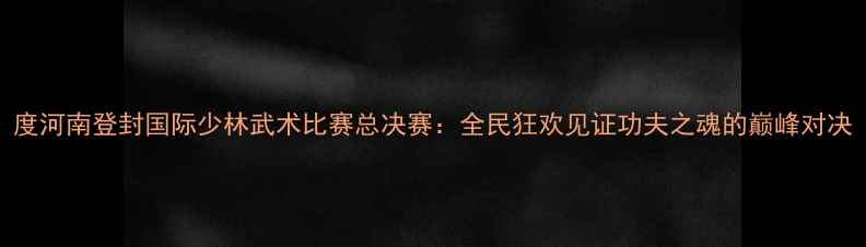 图片 度河南登封国际少林武术比赛总决赛：全民狂欢见证功夫之魂的巅峰对决