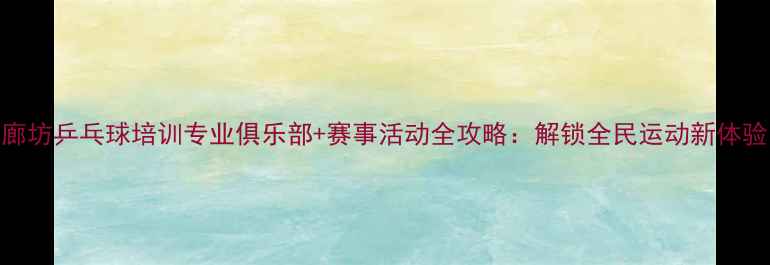 图片 廊坊乒乓球培训专业俱乐部+赛事活动全攻略：解锁全民运动新体验