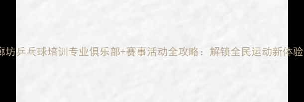 图片 廊坊乒乓球培训专业俱乐部+赛事活动全攻略：解锁全民运动新体验1