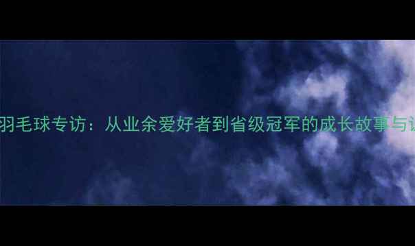 图片 廖念长沙羽毛球专访：从业余爱好者到省级冠军的成长故事与训练心得1
