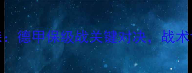 图片 弗赖堡vs勒沃库森：德甲保级战关键对决，战术博弈与保级悬念全