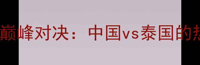 图片 张伟丽vs播求！武林风巅峰对决：中国vs泰国的热血碰撞，谁将封神？1