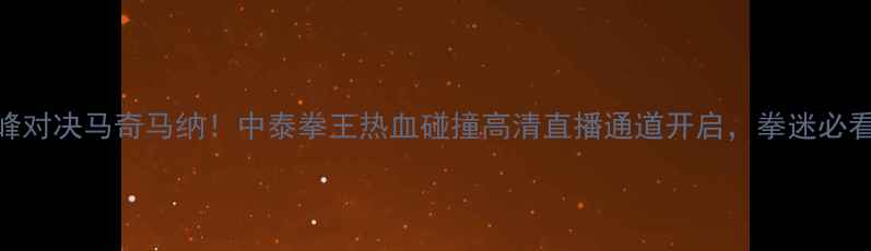 图片 张君龙巅峰对决马奇马纳！中泰拳王热血碰撞高清直播通道开启，拳迷必看终极战报