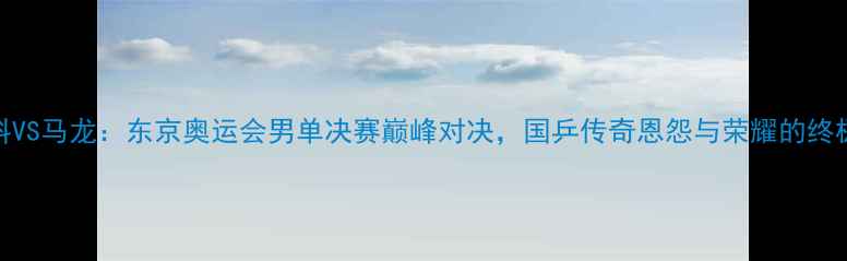 图片 张继科VS马龙：东京奥运会男单决赛巅峰对决，国乒传奇恩怨与荣耀的终极碰撞