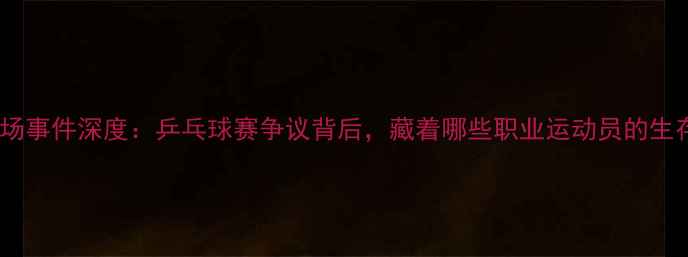 图片 张继科退场事件深度：乒乓球赛争议背后，藏着哪些职业运动员的生存困境？1