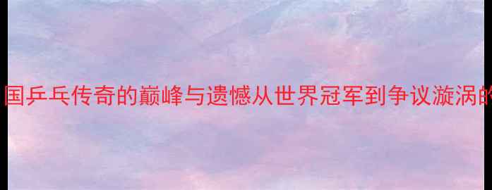 图片 张继科：中国乒乓传奇的巅峰与遗憾从世界冠军到争议漩涡的十年人生2