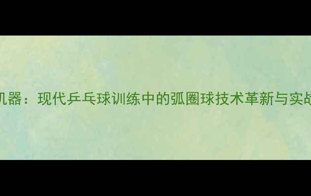 图片 弧圈机器：现代乒乓球训练中的弧圈球技术革新与实战应用