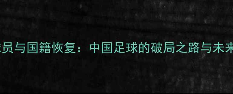 图片 归化球员与国籍恢复：中国足球的破局之路与未来展望1