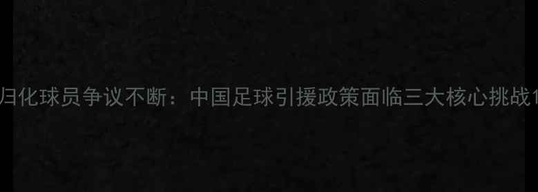 图片 归化球员争议不断：中国足球引援政策面临三大核心挑战1