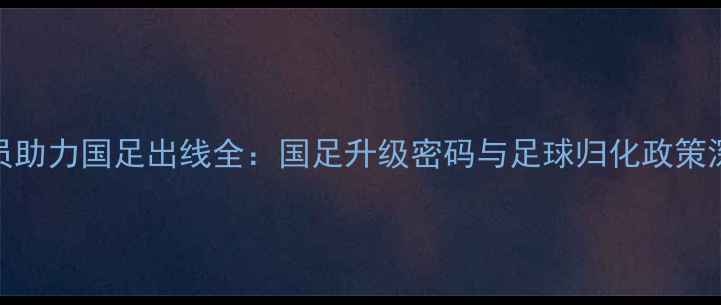 图片 归化球员助力国足出线全：国足升级密码与足球归化政策深度观察