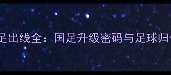 图片 归化球员助力国足出线全：国足升级密码与足球归化政策深度观察1