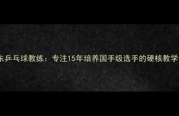 图片 徐向东乒乓球教练：专注15年培养国手级选手的硬核教学体系2