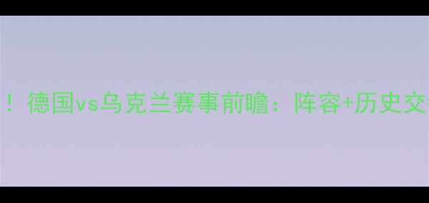 图片 德乌大战重启！德国vs乌克兰赛事前瞻：阵容+历史交锋+看点预测1