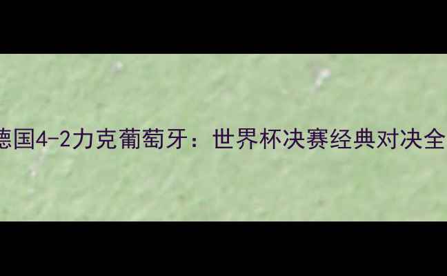 图片 德国4-2力克葡萄牙：世界杯决赛经典对决全1