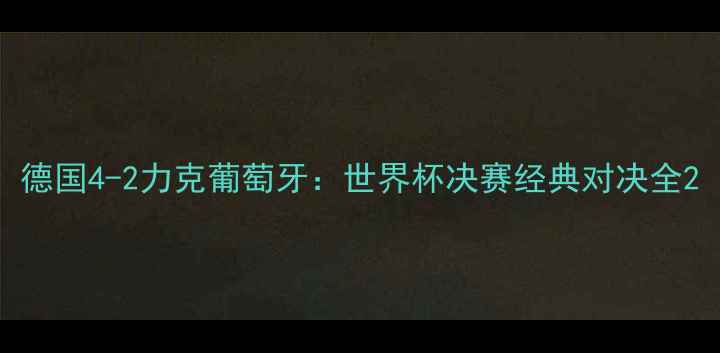 图片 德国4-2力克葡萄牙：世界杯决赛经典对决全2