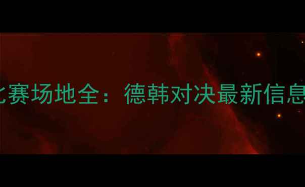 图片 德国vs韩国比赛场地全：德韩对决最新信息及观赛指南2