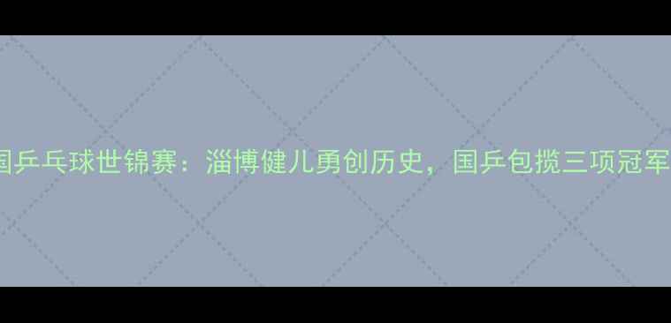 图片 德国乒乓球世锦赛：淄博健儿勇创历史，国乒包揽三项冠军！2
