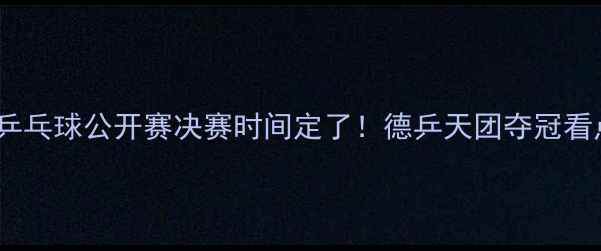 图片 德国乒乓球公开赛决赛时间定了！德乒天团夺冠看点全1