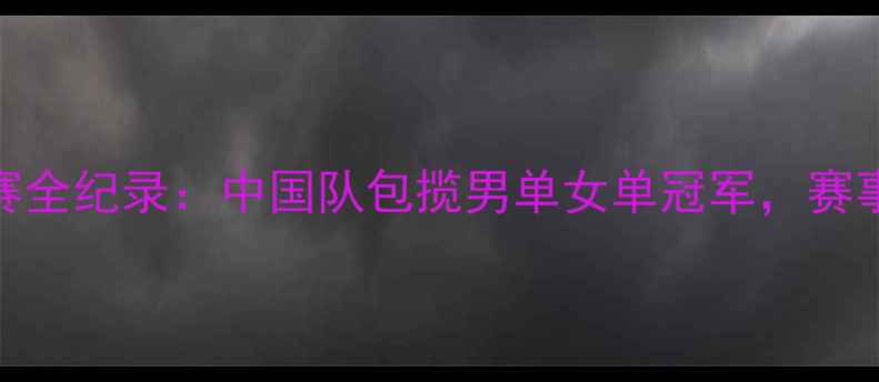 图片 德国乒乓球锦标赛全纪录：中国队包揽男单女单冠军，赛事亮点与未来展望