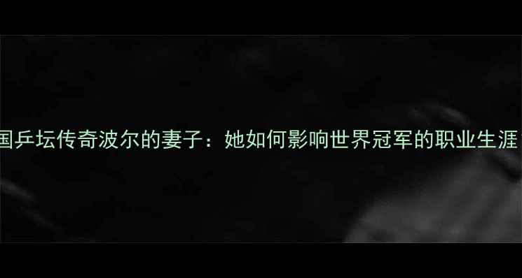 图片 德国乒坛传奇波尔的妻子：她如何影响世界冠军的职业生涯？1