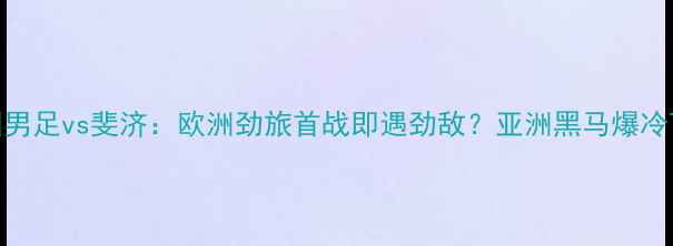 图片 德国男足vs斐济：欧洲劲旅首战即遇劲敌？亚洲黑马爆冷可能
