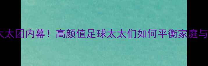 图片 德国队太太团内幕！高颜值足球太太们如何平衡家庭与事业？1