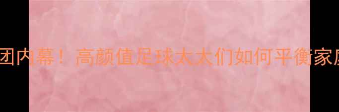 图片 德国队太太团内幕！高颜值足球太太们如何平衡家庭与事业？2