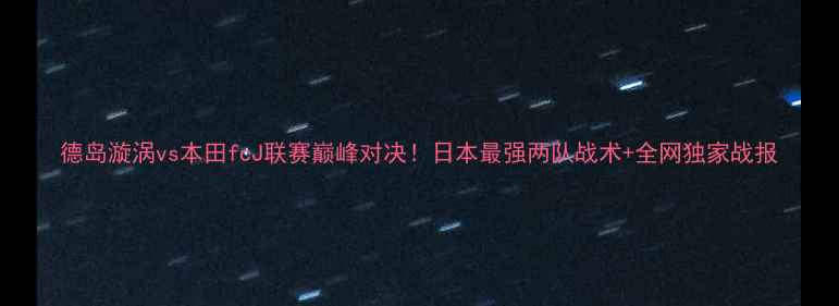 图片 德岛漩涡vs本田fcJ联赛巅峰对决！日本最强两队战术+全网独家战报