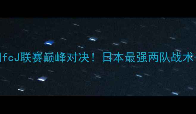 图片 德岛漩涡vs本田fcJ联赛巅峰对决！日本最强两队战术+全网独家战报1