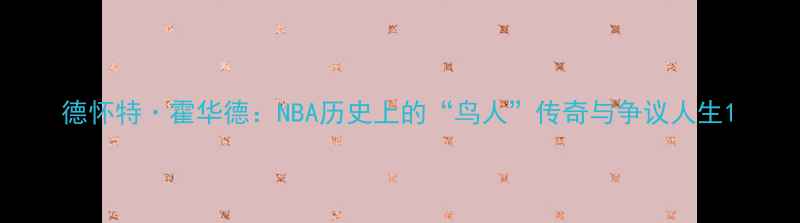 图片 德怀特·霍华德：NBA历史上的“鸟人”传奇与争议人生1