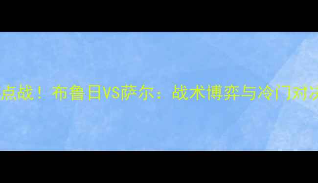 图片 德甲焦点战！布鲁日VS萨尔：战术博弈与冷门对决全🔥2