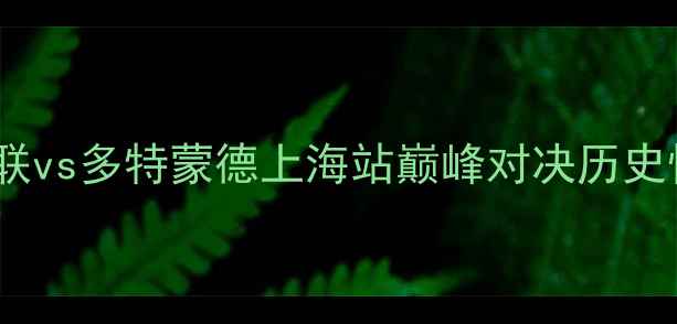 图片 德甲焦点战：曼联vs多特蒙德上海站巅峰对决历史性碰撞即将上演1
