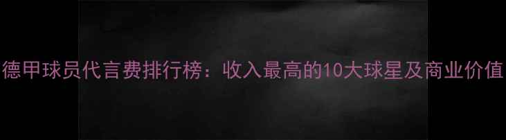 图片 德甲球员代言费排行榜：收入最高的10大球星及商业价值
