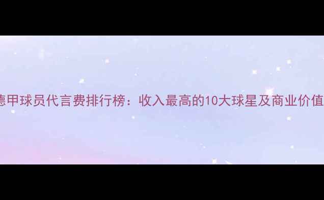 图片 德甲球员代言费排行榜：收入最高的10大球星及商业价值1