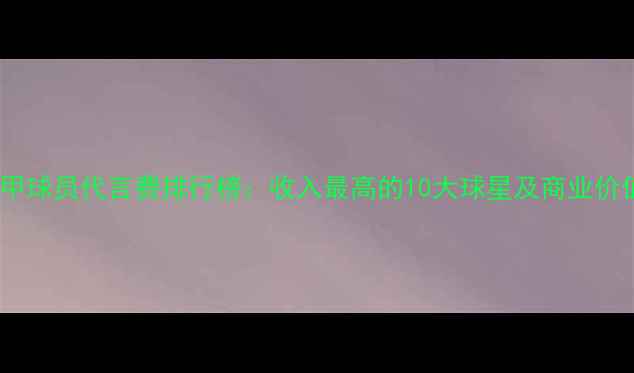 图片 德甲球员代言费排行榜：收入最高的10大球星及商业价值2