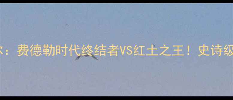 图片 德约vs纳达尔：费德勒时代终结者VS红土之王！史诗级巅峰对决全2