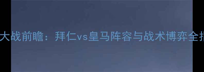 图片 德西大战前瞻：拜仁vs皇马阵容与战术博弈全指南1