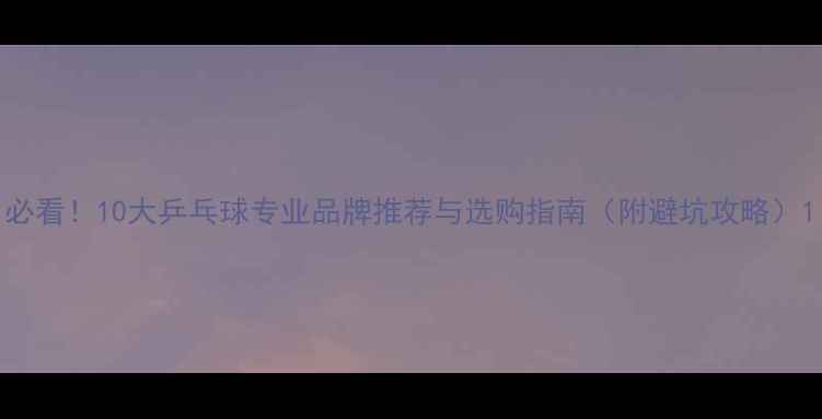 图片 必看！10大乒乓球专业品牌推荐与选购指南（附避坑攻略）1