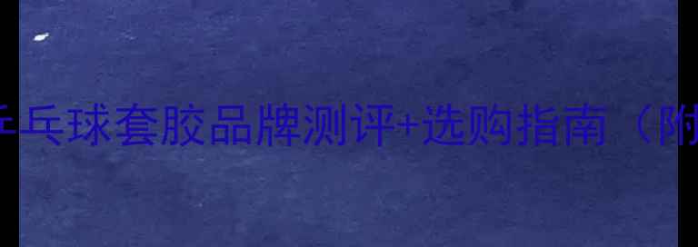 图片 必看！10款热门乒乓球套胶品牌测评+选购指南（附避坑攻略）🏓💥1