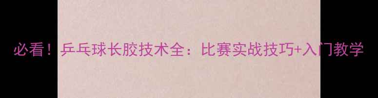 图片 必看！乒乓球长胶技术全：比赛实战技巧+入门教学